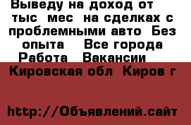 Выведу на доход от 400 тыс./мес. на сделках с проблемными авто. Без опыта. - Все города Работа » Вакансии   . Кировская обл.,Киров г.